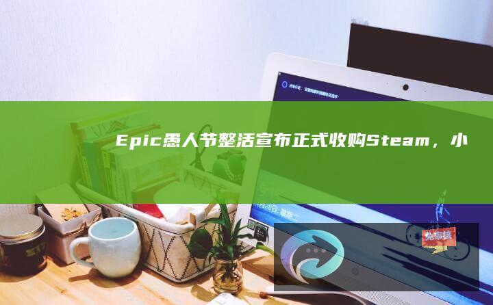 Epic愚人节整活宣布正式收购Steam，小黄油全部免费