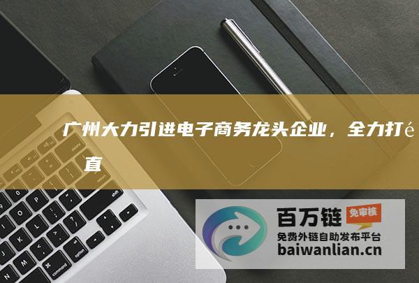 广州：大力引进电子商务龙头企业，全力打造“直播电商之都”