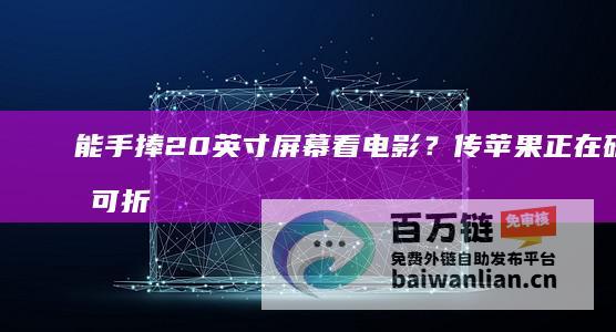 能手捧20英寸屏幕看电影？传苹果正在研发可折叠iPad，2028年前后上市|ipad|iphone|手机|平板电脑|苹果手表|智能手表